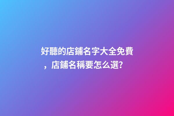 好聽的店鋪名字大全免費，店鋪名稱要怎么選？-第1張-店鋪起名-玄機派